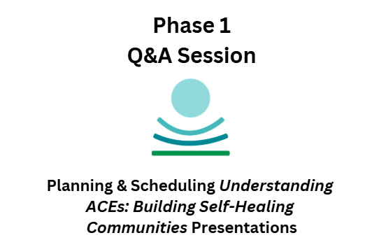 Phase 1 Q&A Session: Planning & Scheduling  Understanding ACEs: Building Self-Healing Communities Presentations